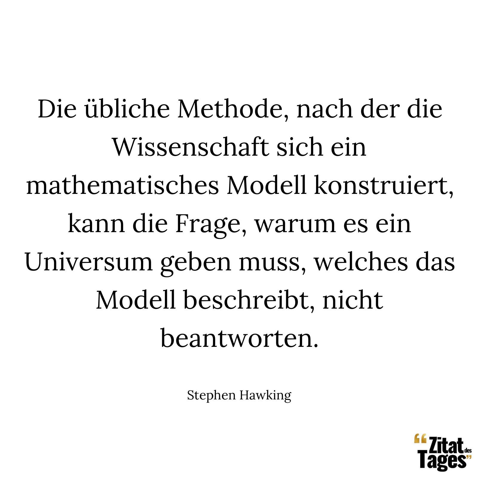 Die übliche Methode, nach der die Wissenschaft sich ein mathematisches Modell konstruiert, kann die Frage, warum es ein Universum geben muss, welches das Modell beschreibt, nicht beantworten. - Stephen Hawking