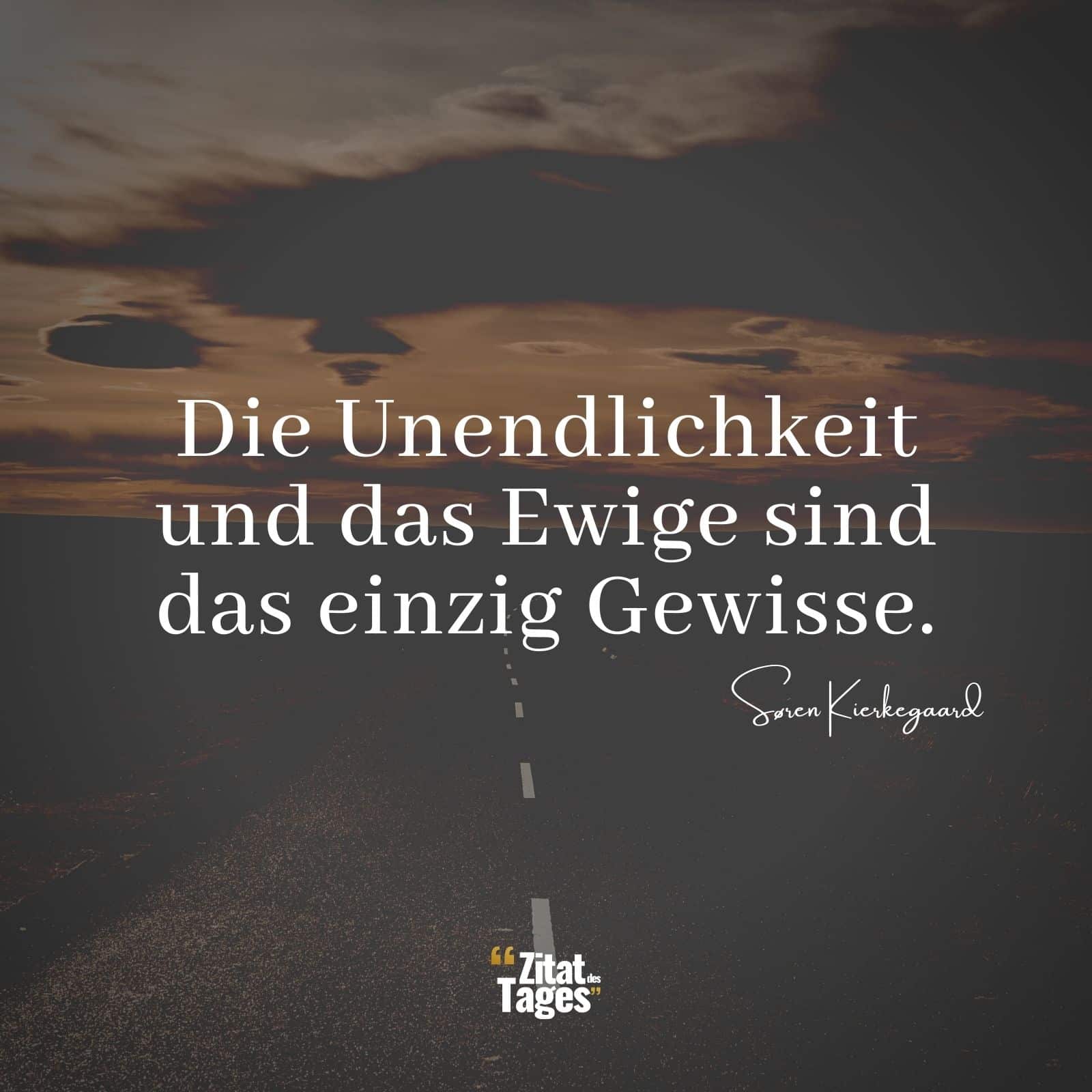 Die Unendlichkeit und das Ewige sind das einzig Gewisse. - Søren Kierkegaard