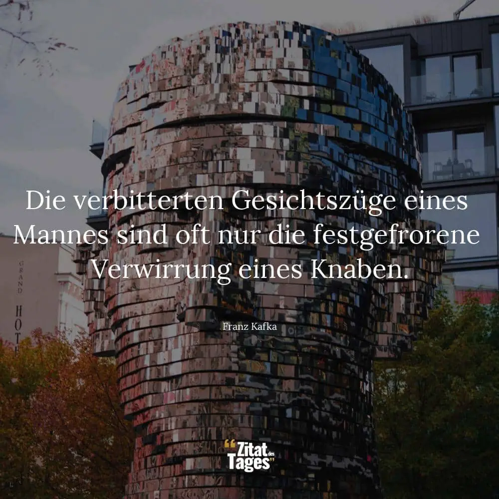 Die verbitterten Gesichtszüge eines Mannes sind oft nur die festgefrorene Verwirrung eines Knaben. - Franz Kafka