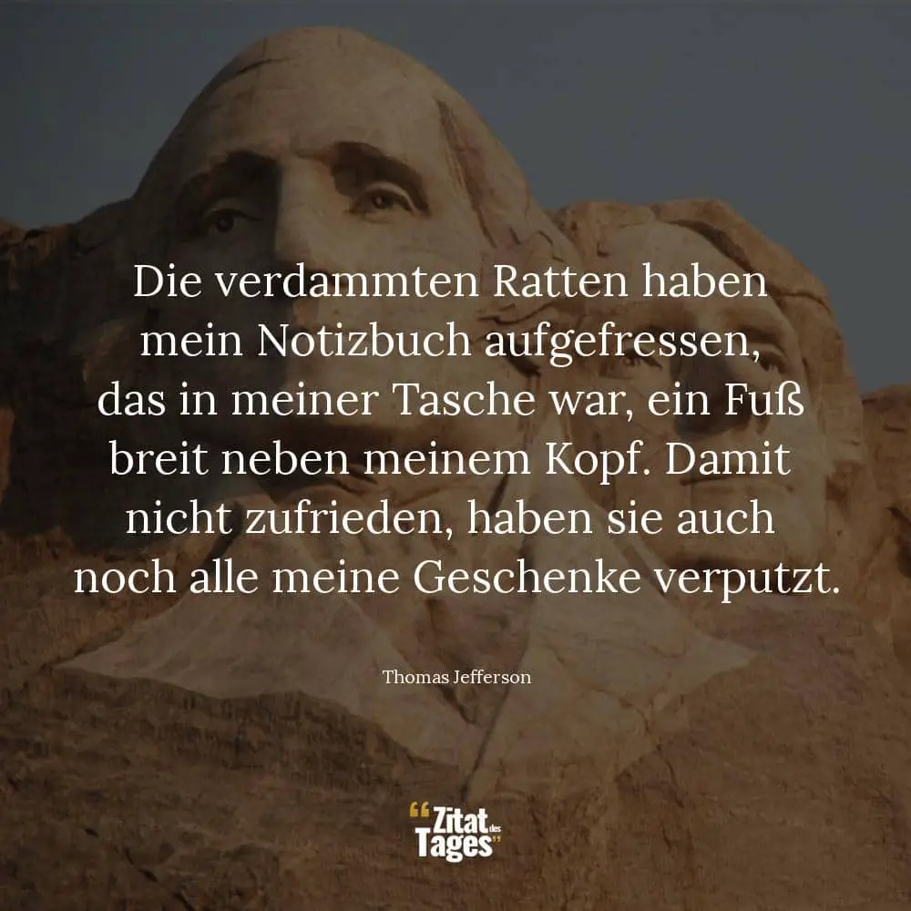 Die verdammten Ratten haben mein Notizbuch aufgefressen, das in meiner Tasche war, ein Fuß breit neben meinem Kopf. Damit nicht zufrieden, haben sie auch noch alle meine Geschenke verputzt. - Thomas Jefferson