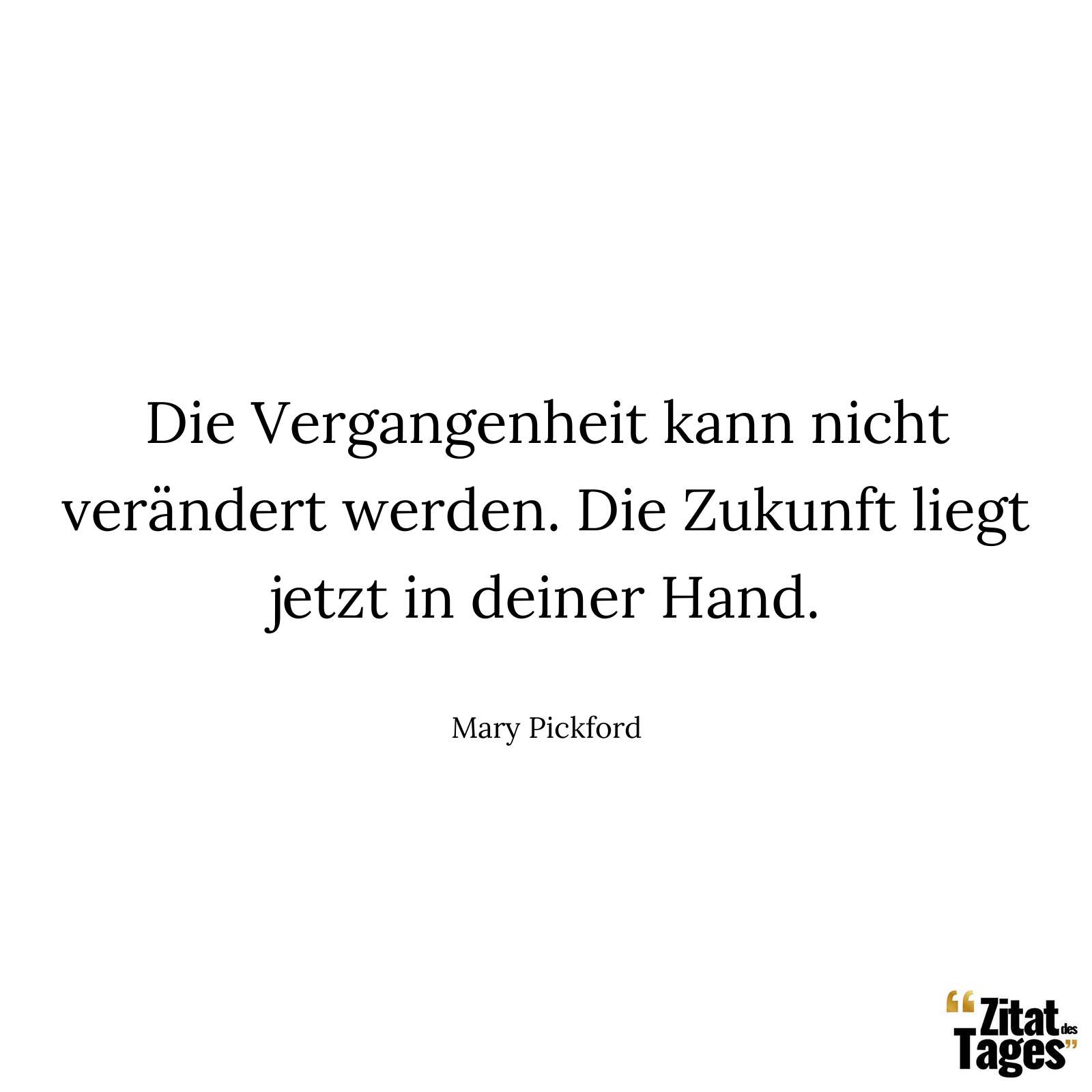 Die Vergangenheit kann nicht verändert werden. Die Zukunft liegt jetzt in deiner Hand. - Mary Pickford