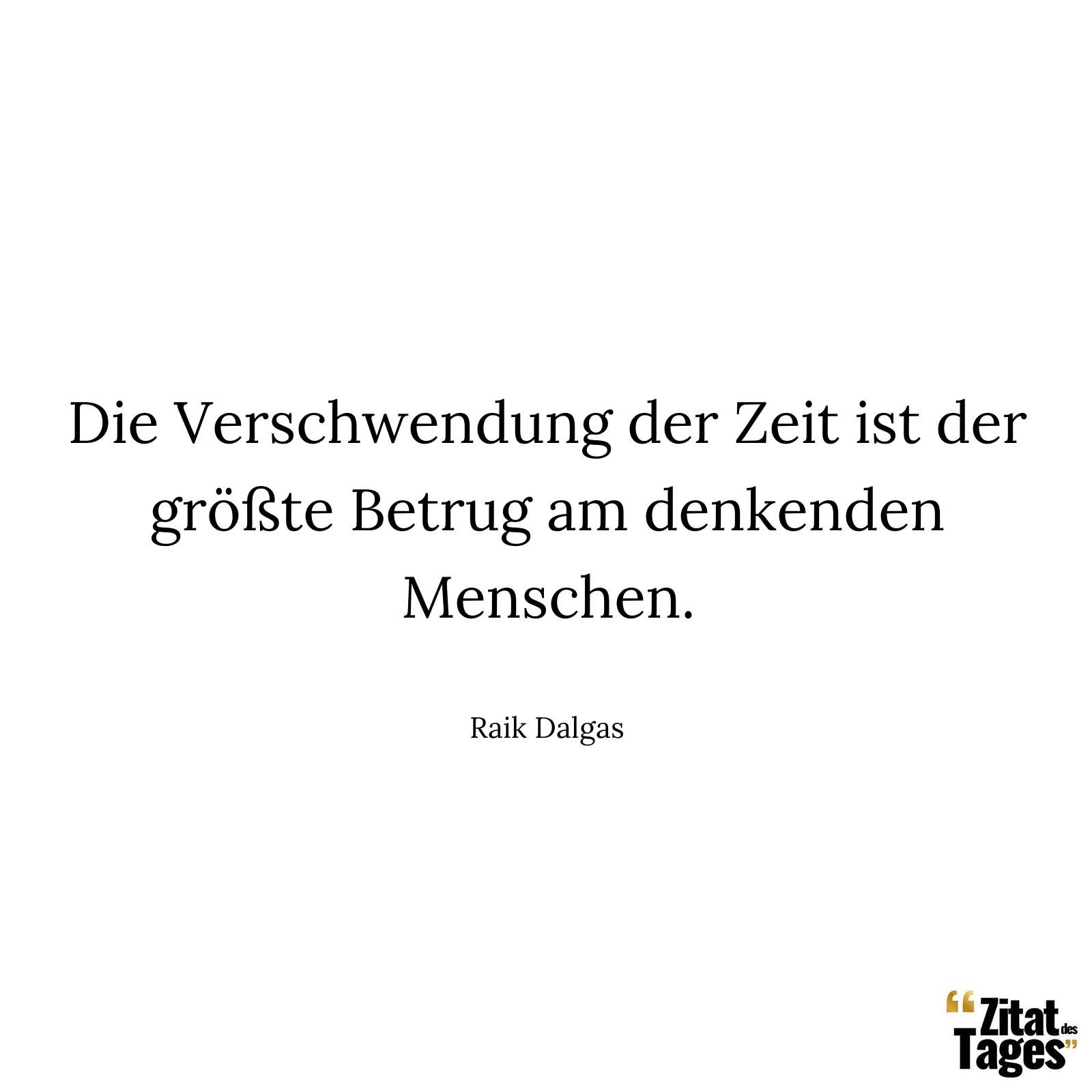 Die Verschwendung der Zeit ist der größte Betrug am denkenden Menschen. - Raik Dalgas