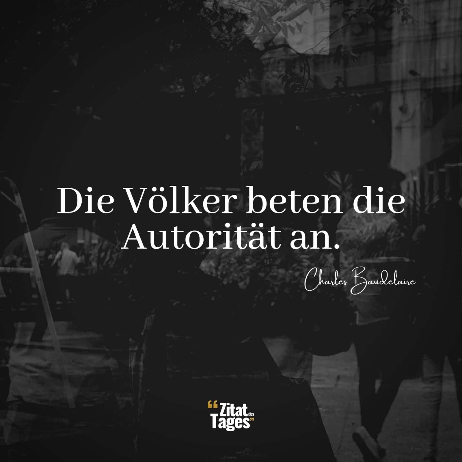 Die Völker beten die Autorität an. - Charles Baudelaire