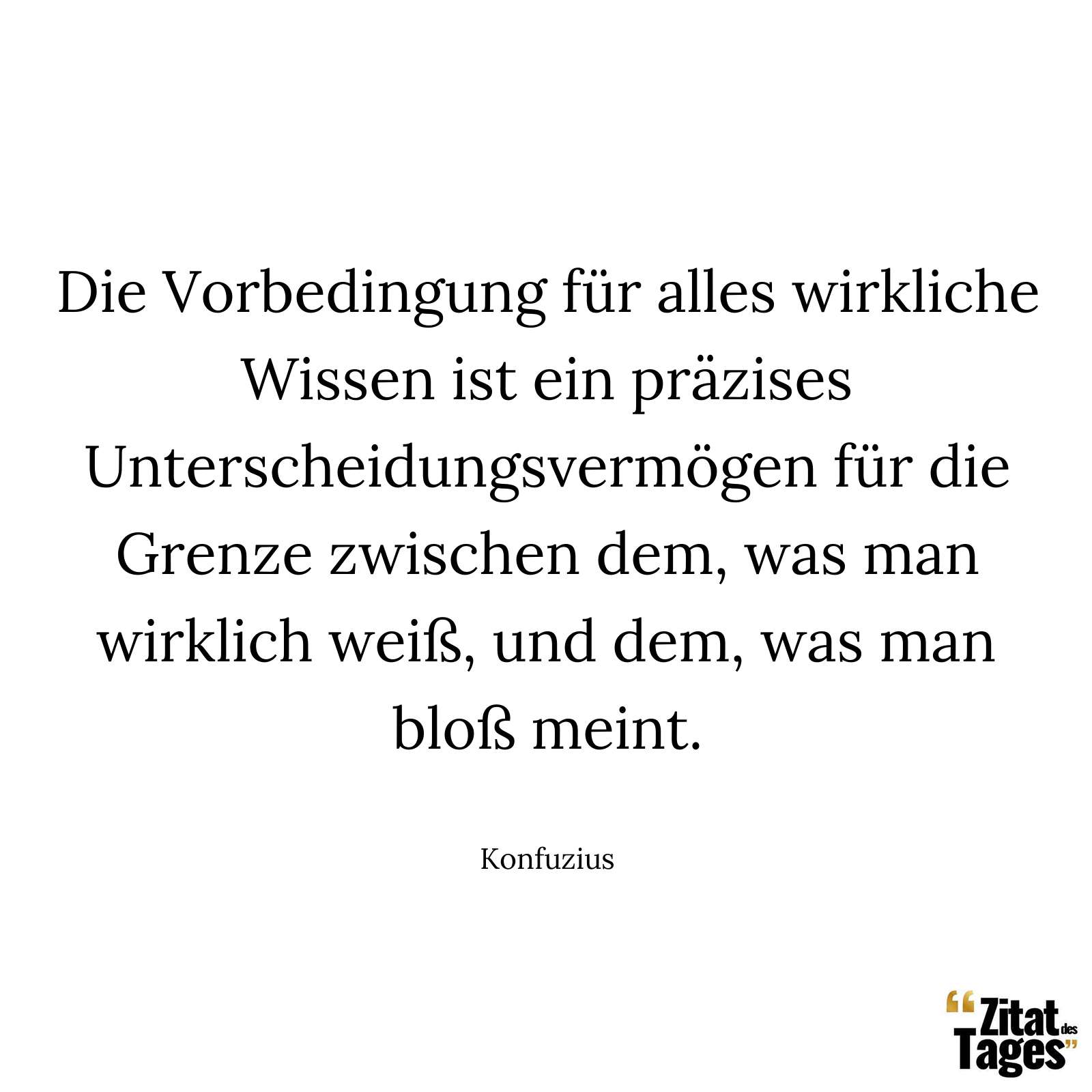 Die Vorbedingung für alles wirkliche Wissen ist ein präzises Unterscheidungsvermögen für die Grenze zwischen dem, was man wirklich weiß, und dem, was man bloß meint. - Konfuzius