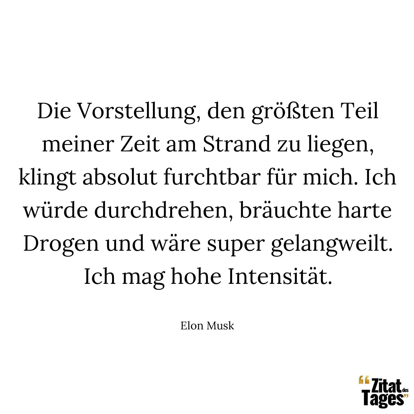 Die Vorstellung, den größten Teil meiner Zeit am Strand zu liegen, klingt absolut furchtbar für mich. Ich würde durchdrehen, bräuchte harte Drogen und wäre super gelangweilt. Ich mag hohe Intensität. - Elon Musk