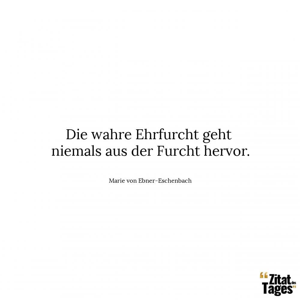 Die wahre Ehrfurcht geht niemals aus der Furcht hervor. - Marie von Ebner-Eschenbach