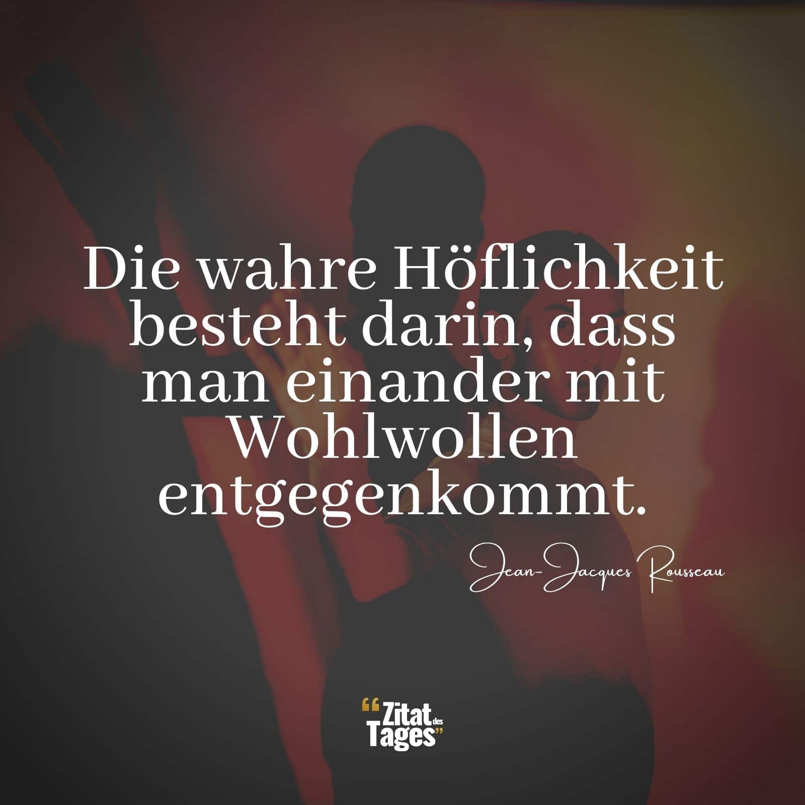 Die wahre Höflichkeit besteht darin, dass man einander mit Wohlwollen entgegenkommt. - Jean-Jacques Rousseau