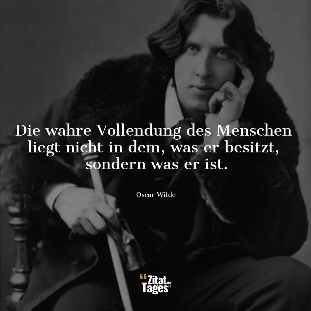 Die wahre Vollendung des Menschen liegt nicht in dem, was er besitzt, sondern was er ist. - Oscar Wilde