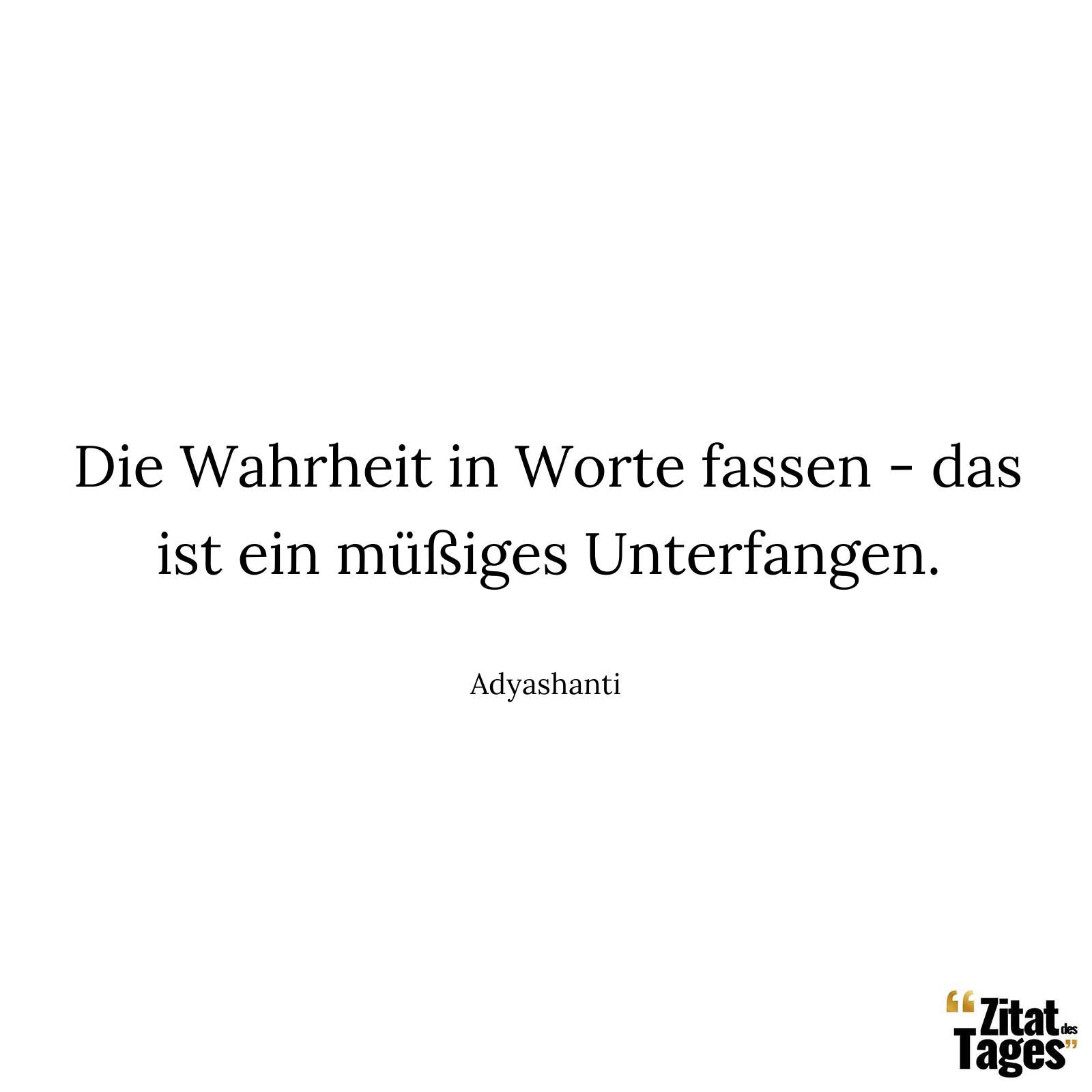 Die Wahrheit in Worte fassen - das ist ein müßiges Unterfangen. - Adyashanti