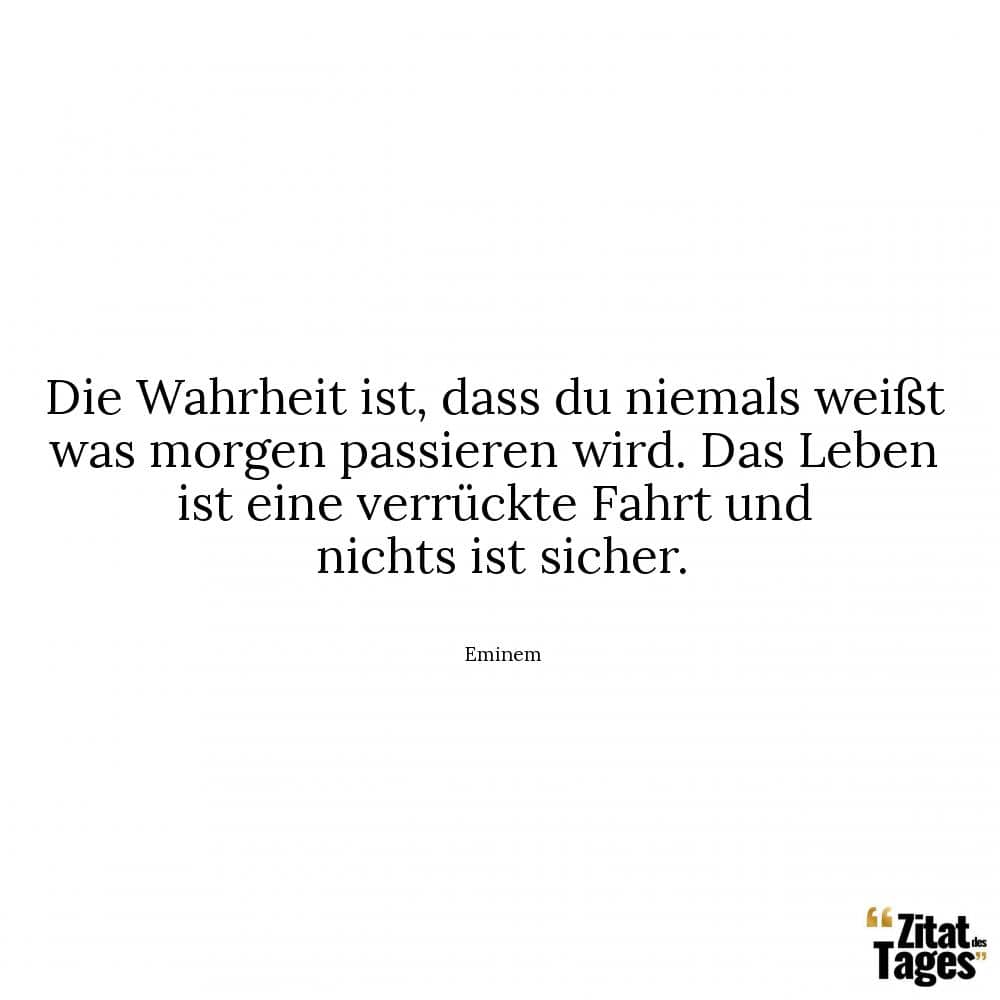 Die Wahrheit ist, dass du niemals weißt was morgen passieren wird. Das Leben ist eine verrückte Fahrt und nichts ist sicher. - Eminem