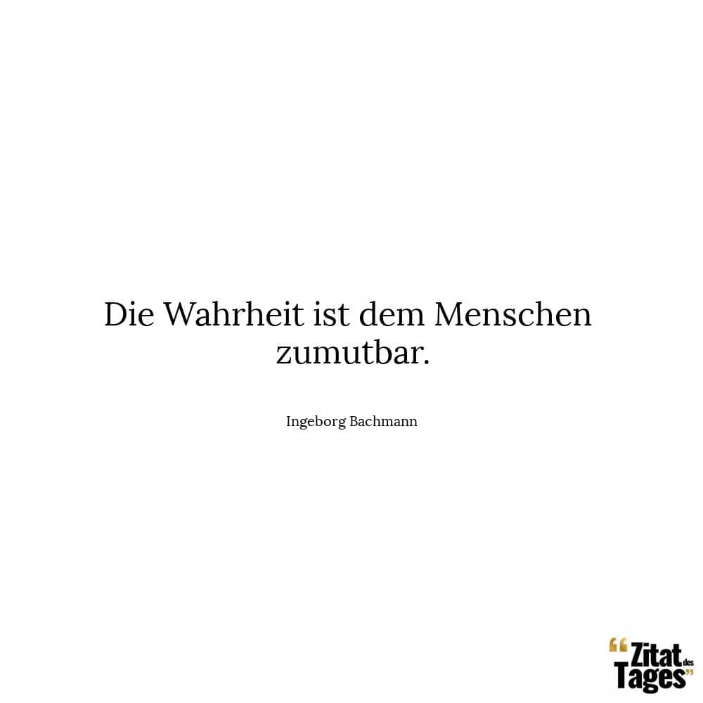 Die Wahrheit ist dem Menschen zumutbar. - Ingeborg Bachmann