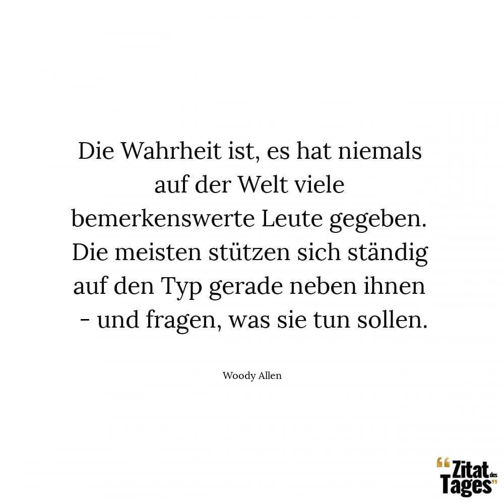 Die Wahrheit ist, es hat niemals auf der Welt viele bemerkenswerte Leute gegeben. Die meisten stützen sich ständig auf den Typ gerade neben ihnen - und fragen, was sie tun sollen. - Woody Allen