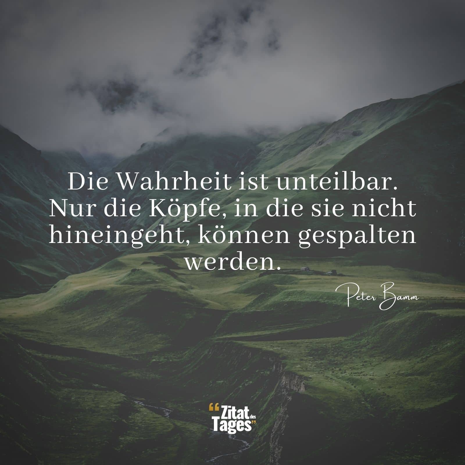 Die Wahrheit ist unteilbar. Nur die Köpfe, in die sie nicht hineingeht, können gespalten werden. - Peter Bamm