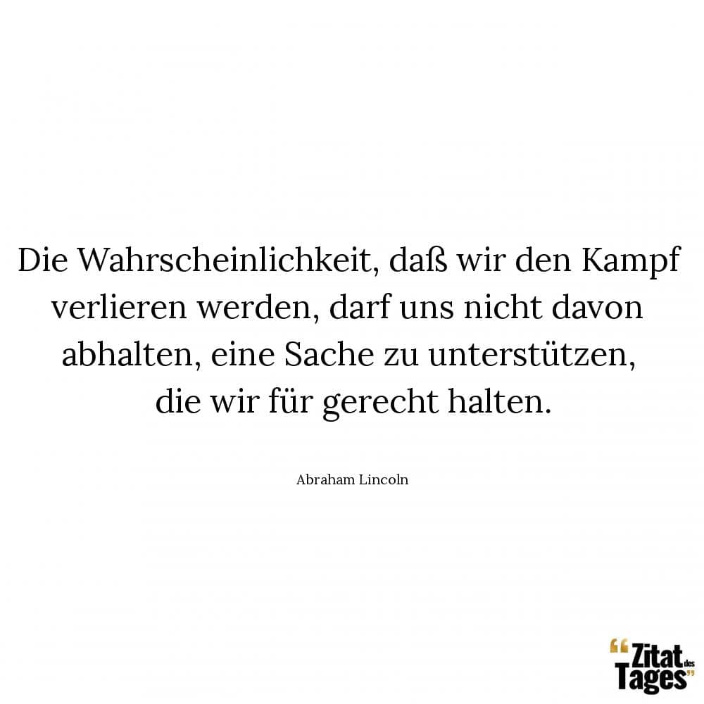 Die Wahrscheinlichkeit, daß wir den Kampf verlieren werden, darf uns nicht davon abhalten, eine Sache zu unterstützen, die wir für gerecht halten. - Abraham Lincoln