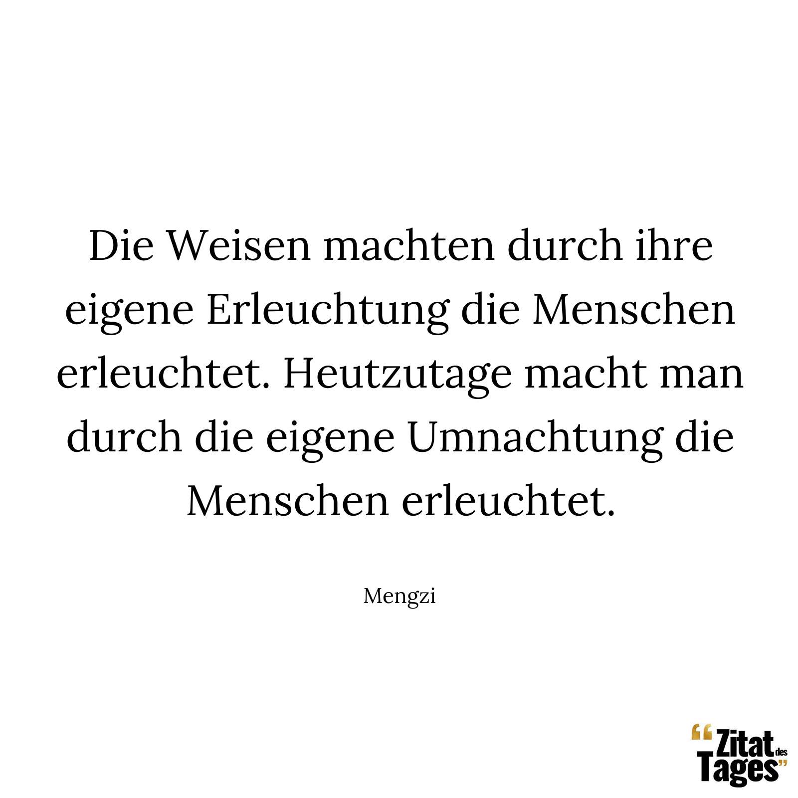 Die Weisen machten durch ihre eigene Erleuchtung die Menschen erleuchtet. Heutzutage macht man durch die eigene Umnachtung die Menschen erleuchtet. - Mengzi