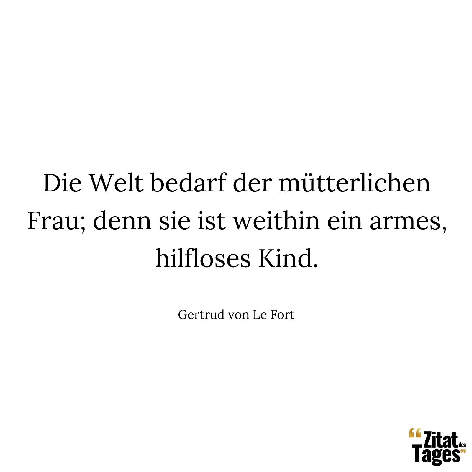 Die Welt bedarf der mütterlichen Frau; denn sie ist weithin ein armes, hilfloses Kind. - Gertrud von Le Fort