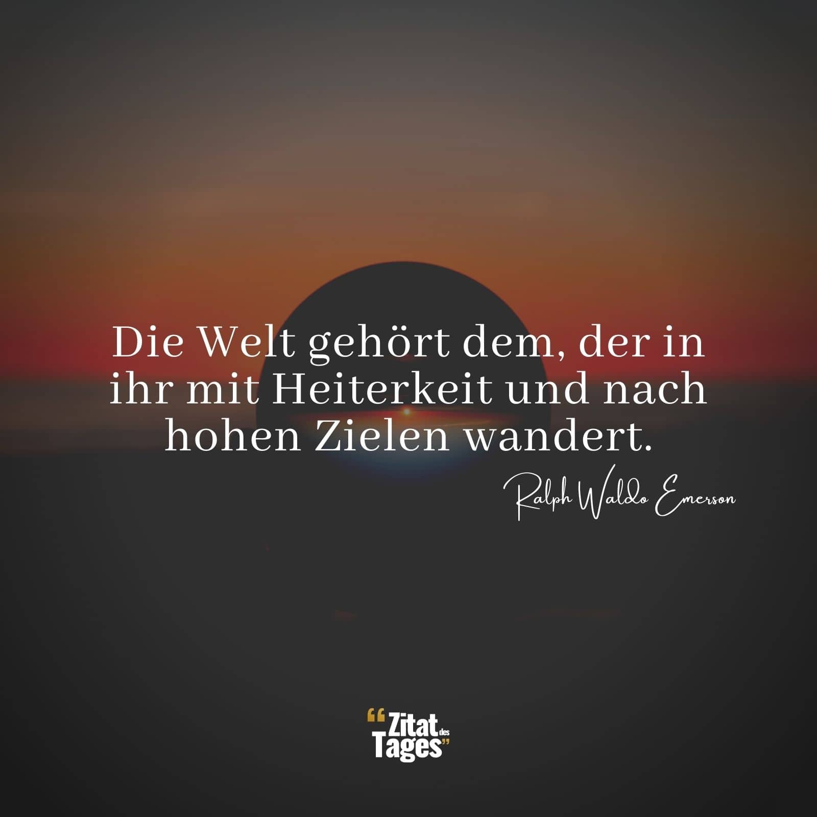 Die Welt gehört dem, der in ihr mit Heiterkeit und nach hohen Zielen wandert. - Ralph Waldo Emerson