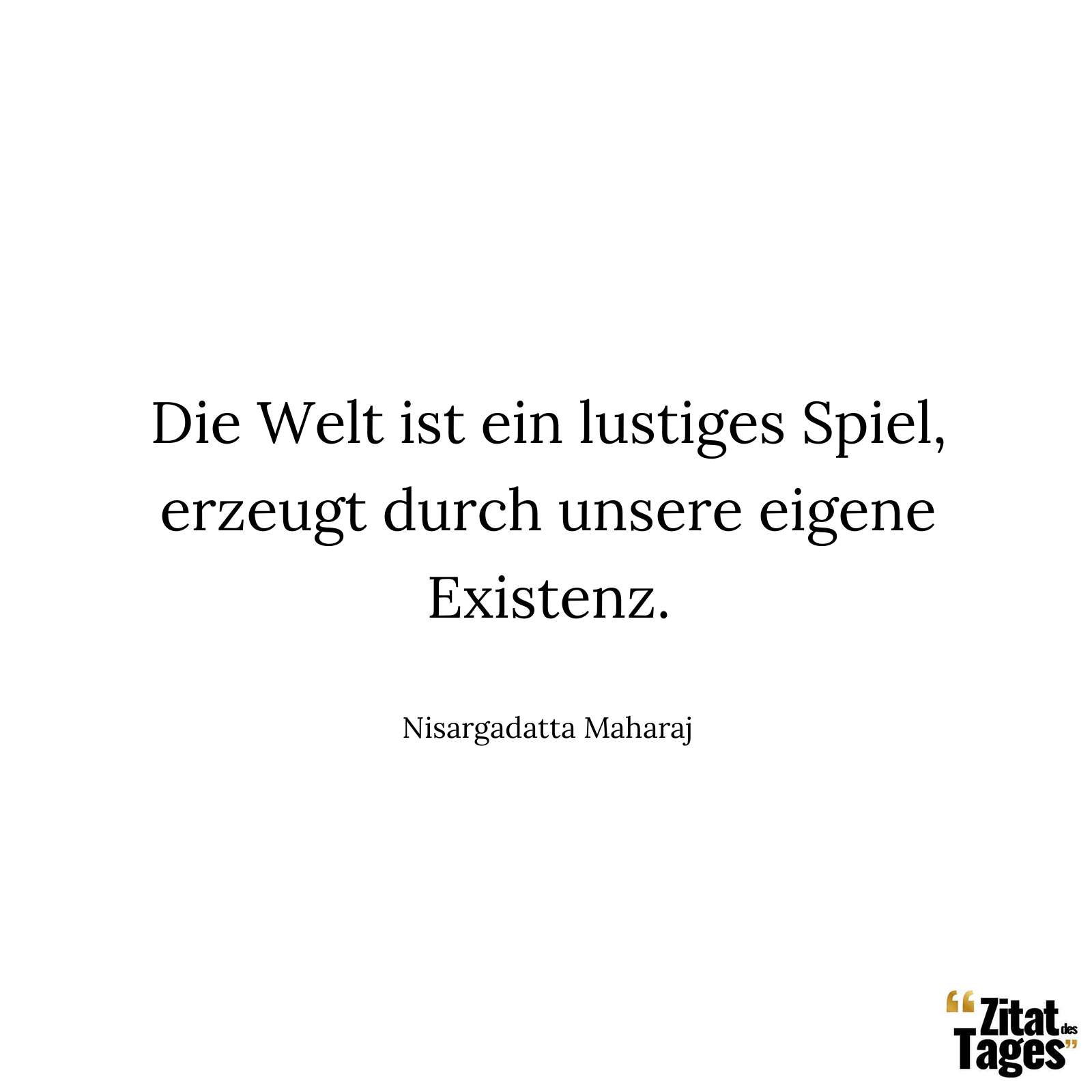 Die Welt ist ein lustiges Spiel, erzeugt durch unsere eigene Existenz. - Nisargadatta Maharaj