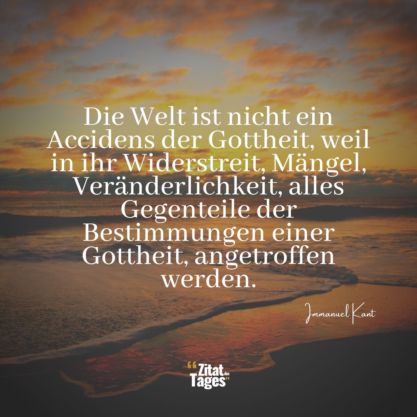 Die Welt ist nicht ein Accidens der Gottheit, weil in ihr Widerstreit, Mängel, Veränderlichkeit, alles Gegenteile der Bestimmungen einer Gottheit, angetroffen werden. - Immanuel Kant