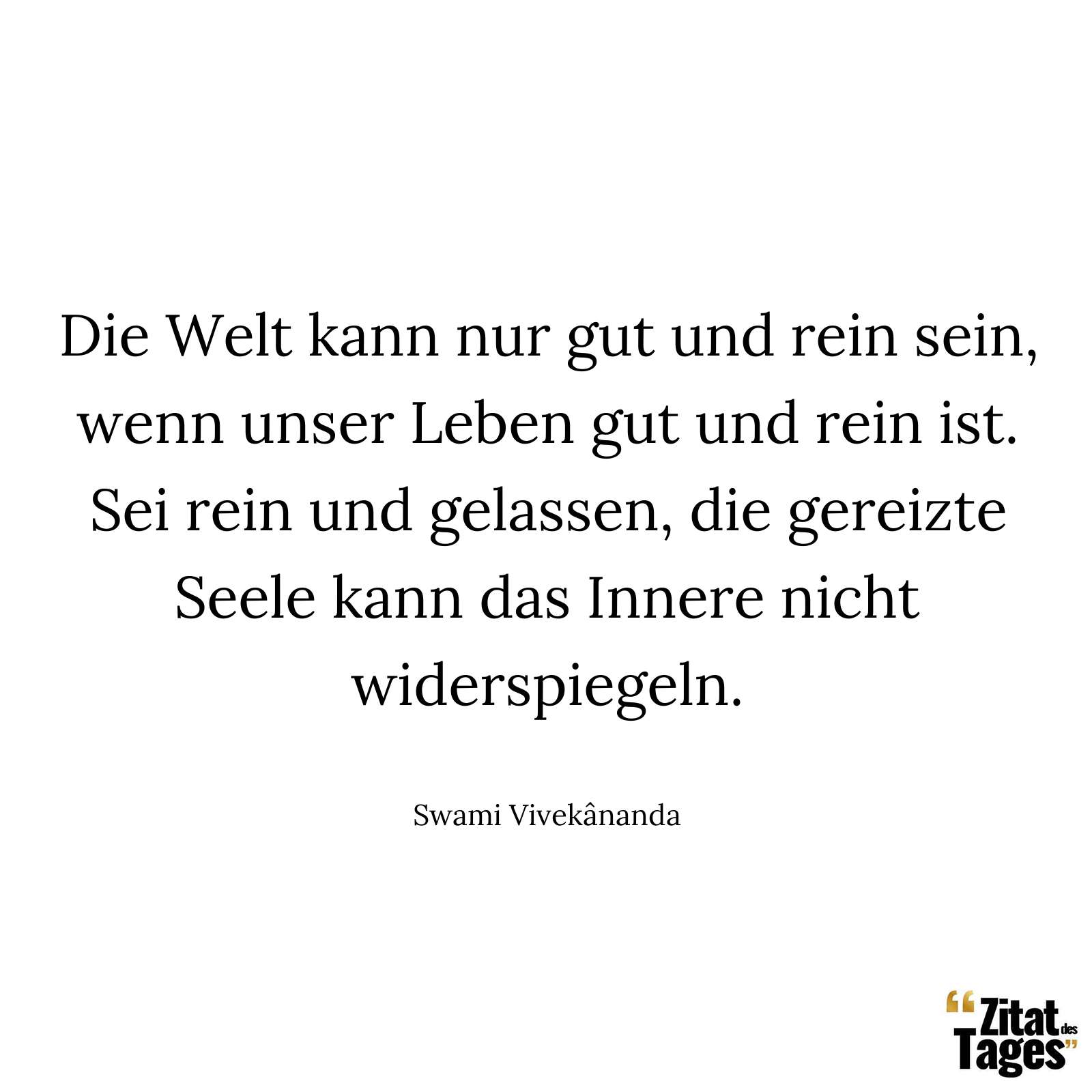 Die Welt kann nur gut und rein sein, wenn unser Leben gut und rein ist. Sei rein und gelassen, die gereizte Seele kann das Innere nicht widerspiegeln. - Swami Vivekânanda