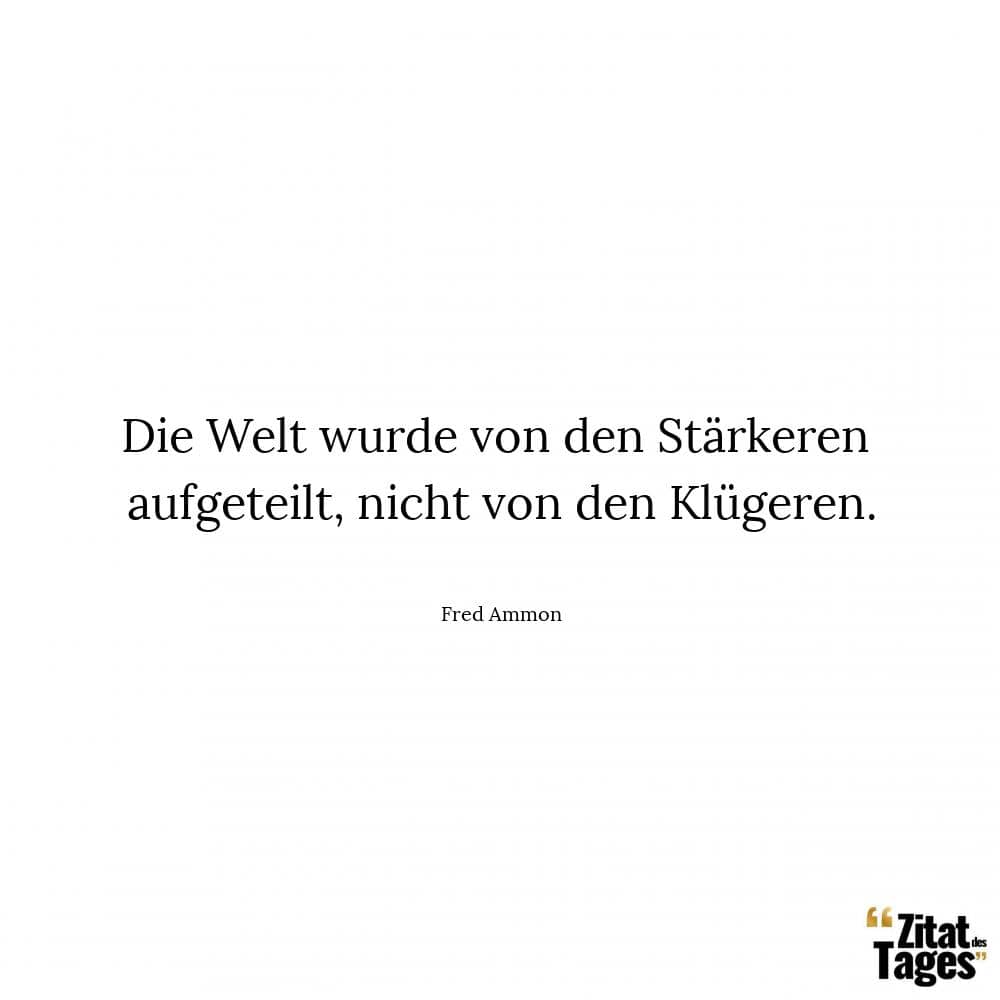 Die Welt wurde von den Stärkeren aufgeteilt, nicht von den Klügeren. - Fred Ammon