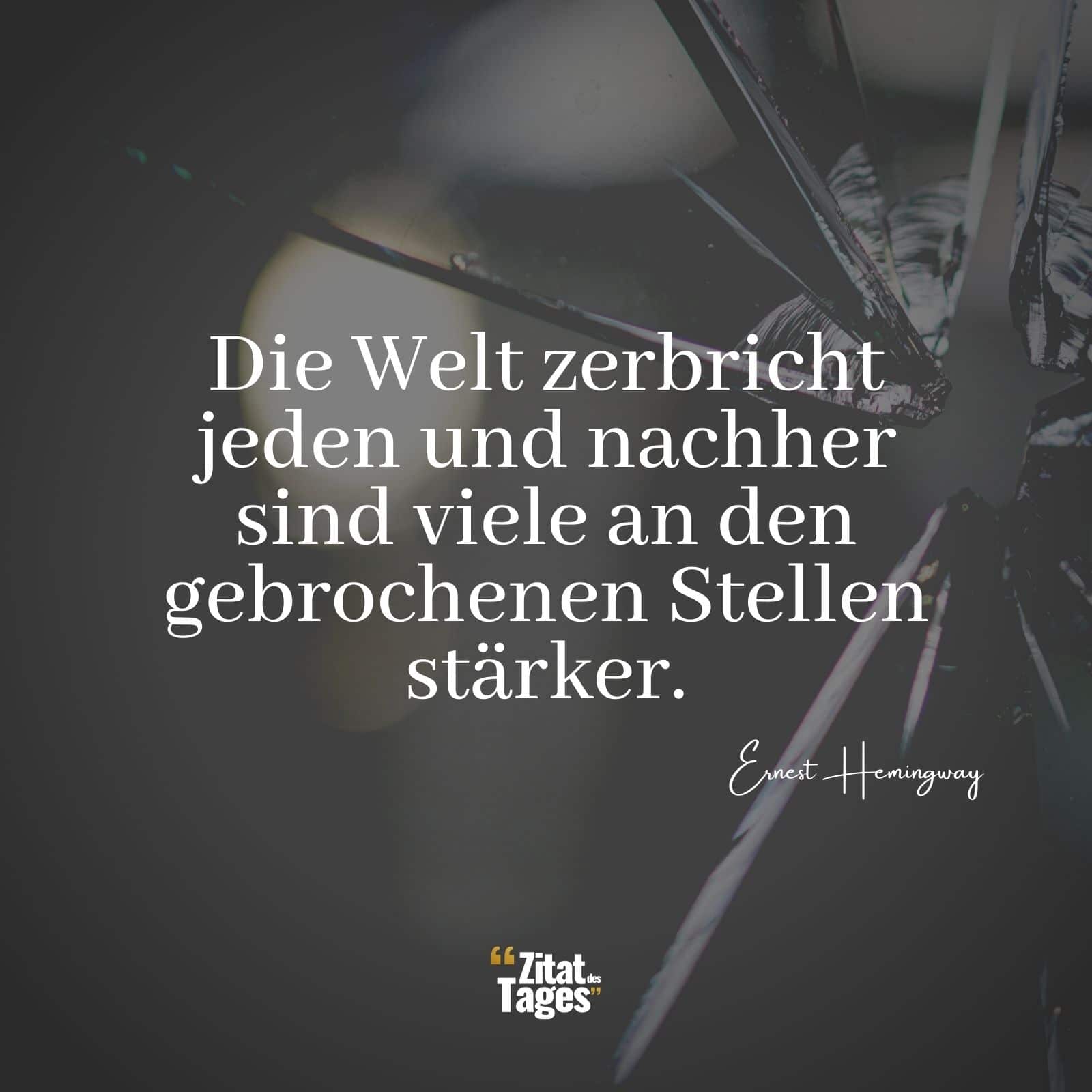 Die Welt zerbricht jeden und nachher sind viele an den gebrochenen Stellen stärker. - Ernest Hemingway