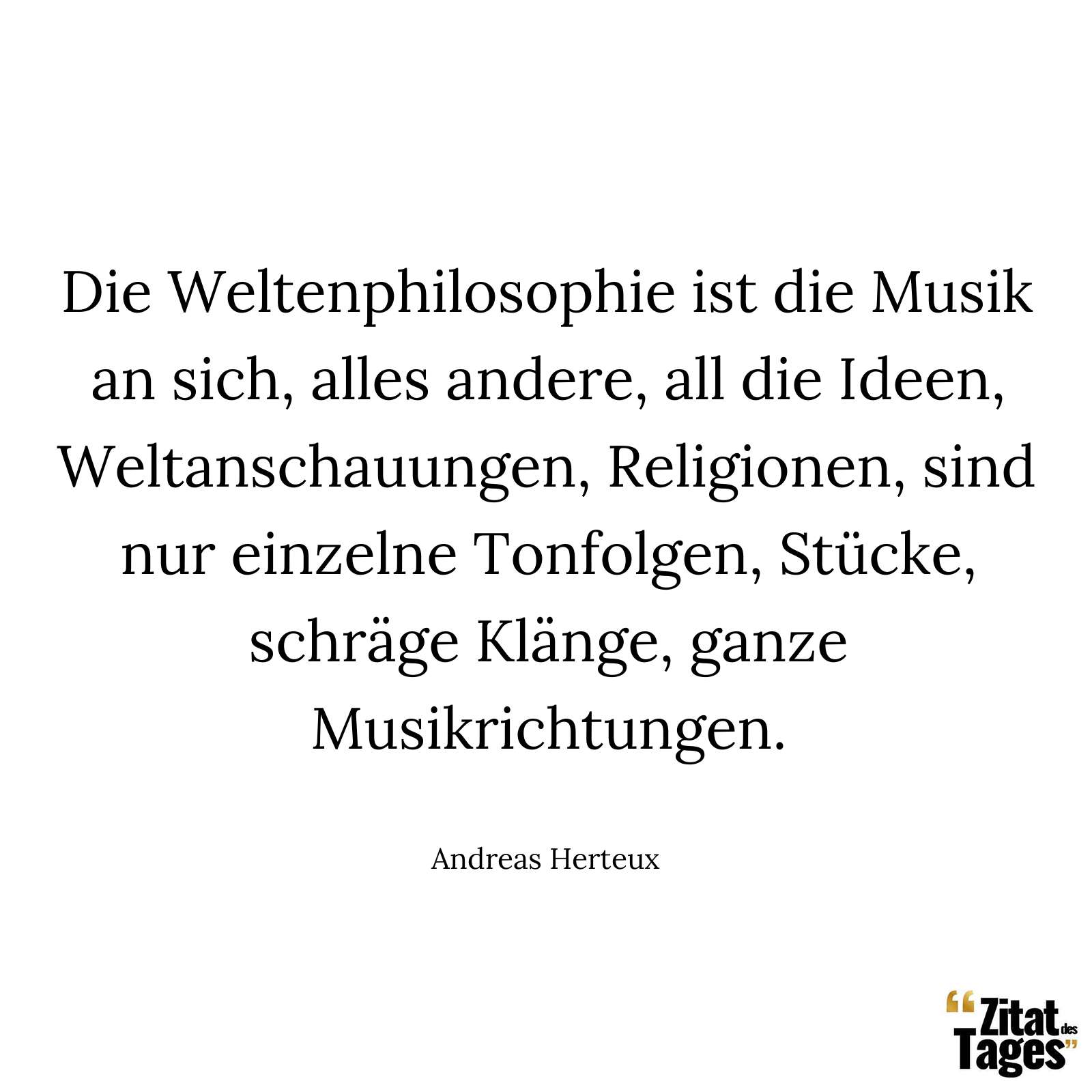 Die Weltenphilosophie ist die Musik an sich, alles andere, all die Ideen, Weltanschauungen, Religionen, sind nur einzelne Tonfolgen, Stücke, schräge Klänge, ganze Musikrichtungen. - Andreas Herteux