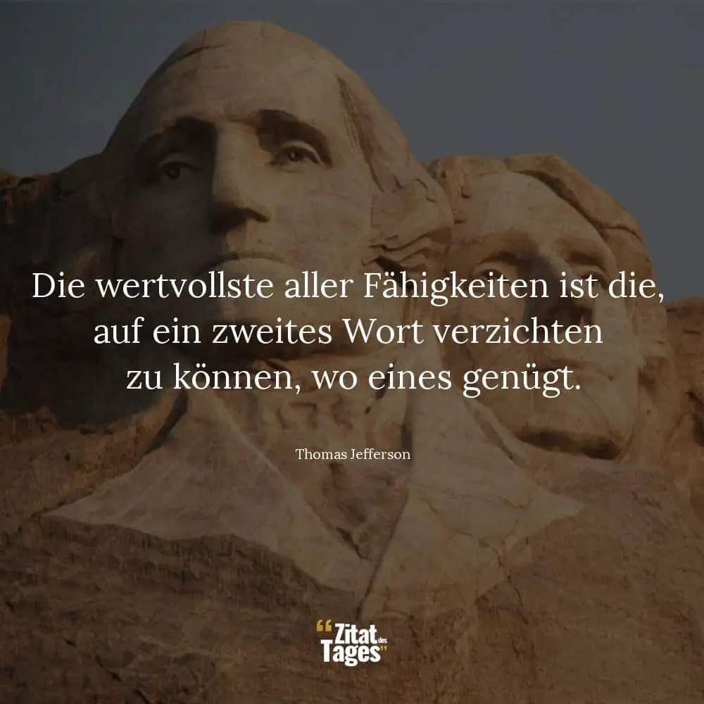 Die wertvollste aller Fähigkeiten ist die, auf ein zweites Wort verzichten zu können, wo eines genügt. - Thomas Jefferson