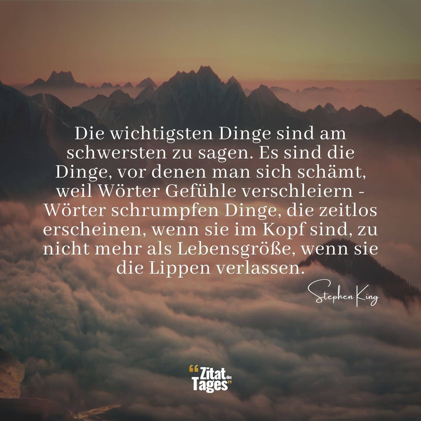 Die wichtigsten Dinge sind am schwersten zu sagen. Es sind die Dinge, vor denen man sich schämt, weil Wörter Gefühle verschleiern - Wörter schrumpfen Dinge, die zeitlos erscheinen, wenn sie im Kopf sind, zu nicht mehr als Lebensgröße, wenn sie die Lippen verlassen. - Stephen King