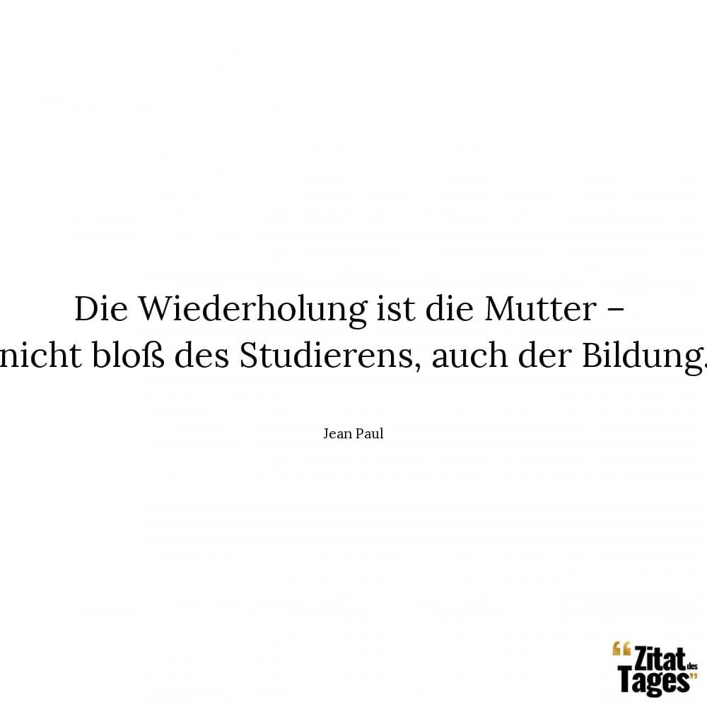 Die Wiederholung ist die Mutter – nicht bloß des Studierens, auch der Bildung. - Jean Paul