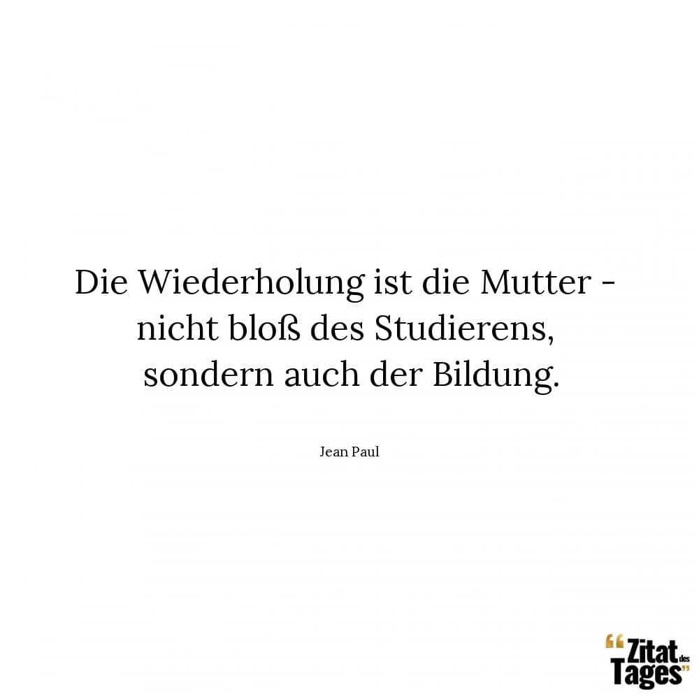 Die Wiederholung ist die Mutter - nicht bloß des Studierens, sondern auch der Bildung. - Jean Paul