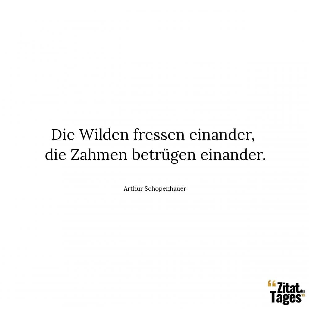 Die Wilden fressen einander, die Zahmen betrügen einander. - Arthur Schopenhauer