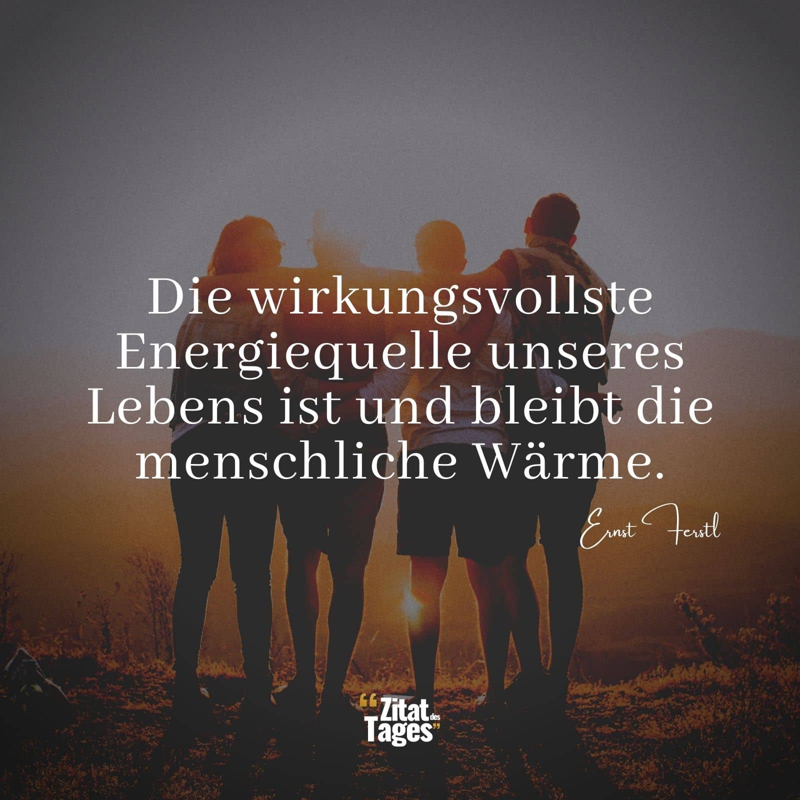 Die wirkungsvollste Energiequelle unseres Lebens ist und bleibt die menschliche Wärme. - Ernst Ferstl