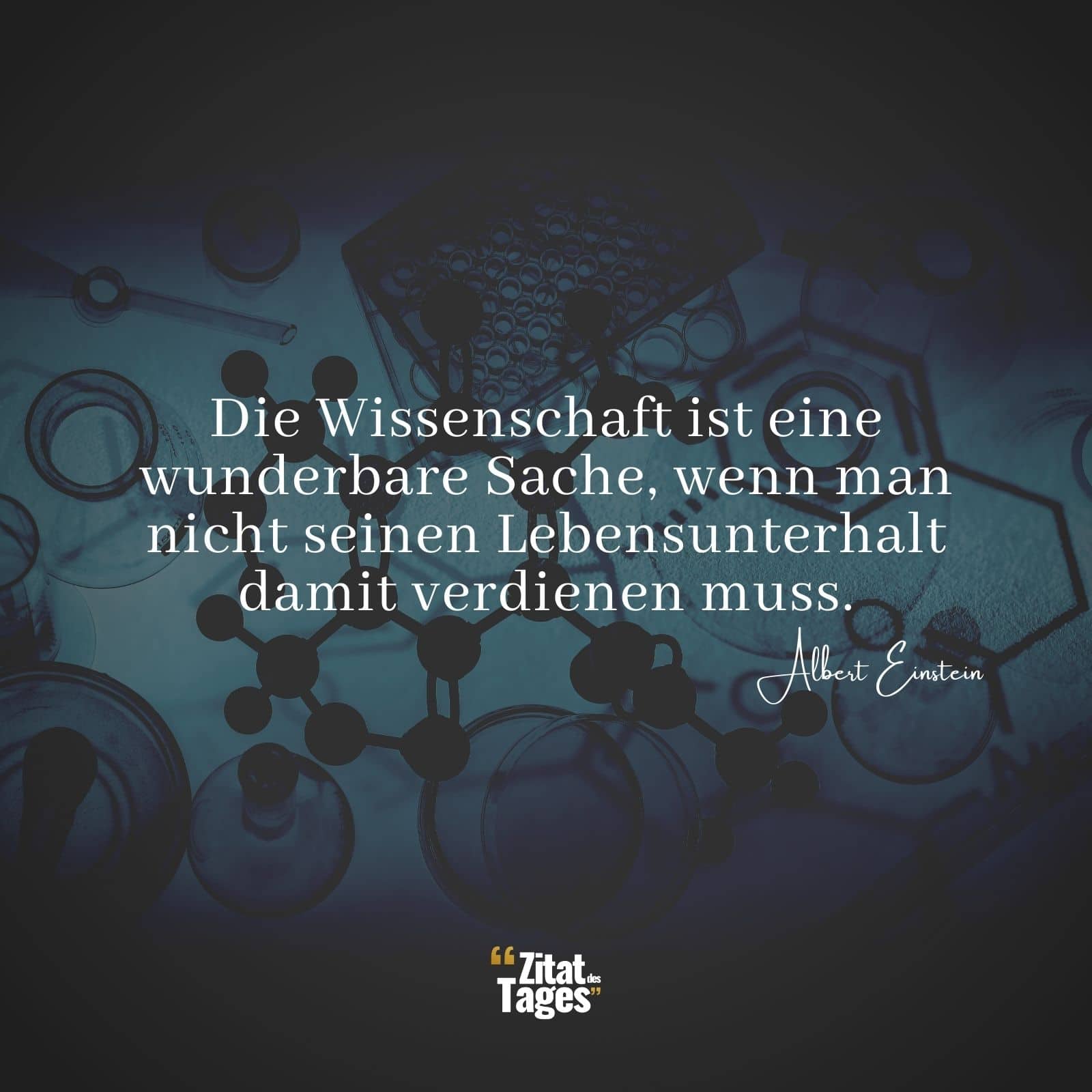 Die Wissenschaft ist eine wunderbare Sache, wenn man nicht seinen Lebensunterhalt damit verdienen muss. - Albert Einstein