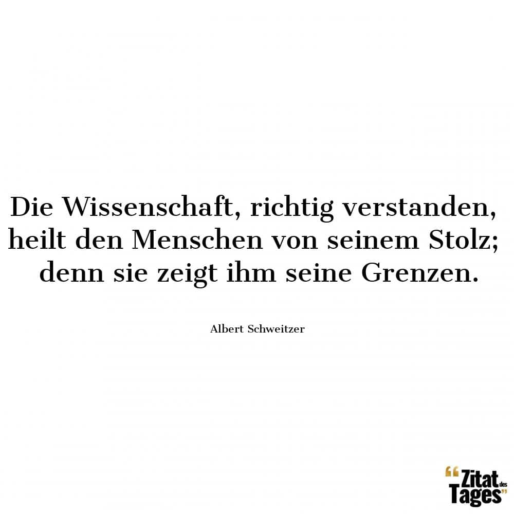 Die Wissenschaft, richtig verstanden, heilt den Menschen von seinem Stolz; denn sie zeigt ihm seine Grenzen. - Albert Schweitzer