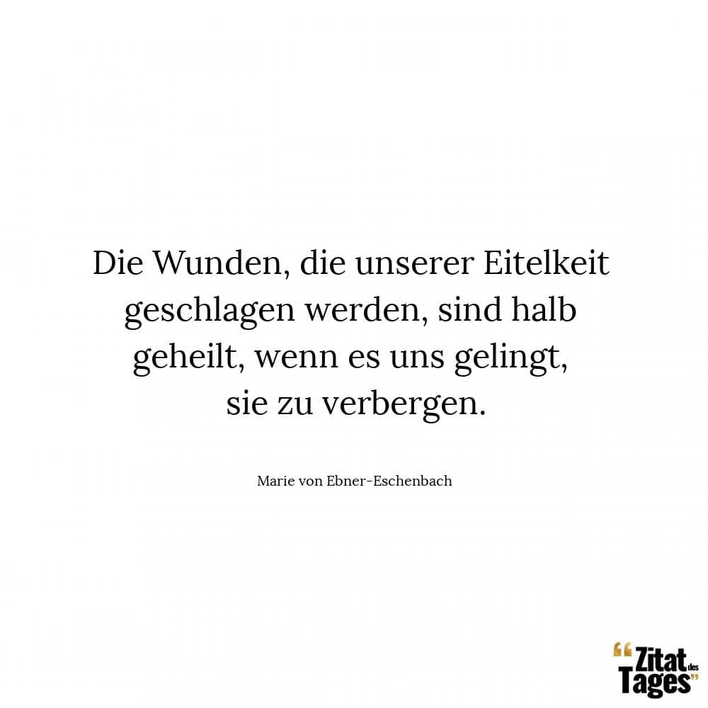 Die Wunden, die unserer Eitelkeit geschlagen werden, sind halb geheilt, wenn es uns gelingt, sie zu verbergen. - Marie von Ebner-Eschenbach