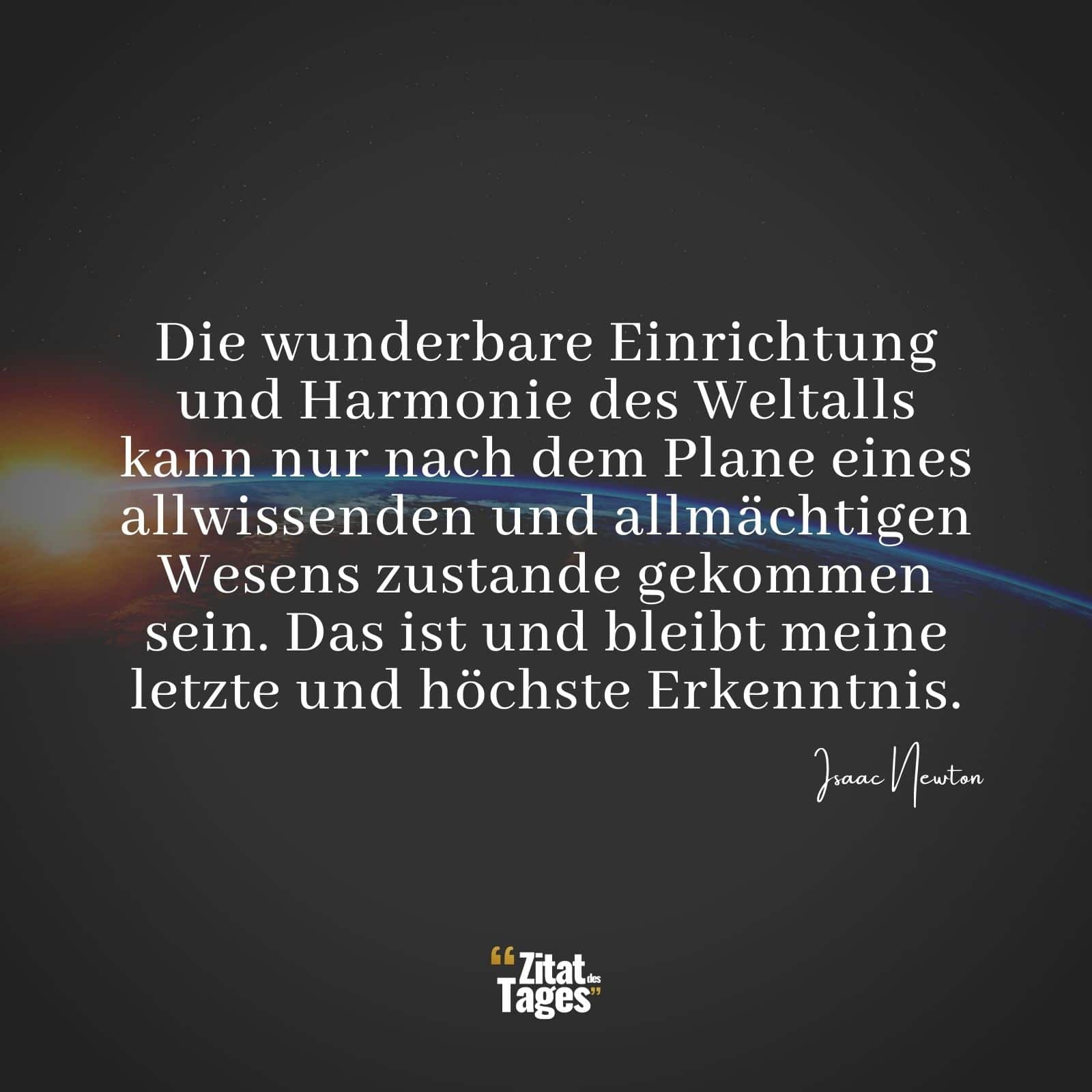 Die wunderbare Einrichtung und Harmonie des Weltalls kann nur nach dem Plane eines allwissenden und allmächtigen Wesens zustande gekommen sein. Das ist und bleibt meine letzte und höchste Erkenntnis. - Isaac Newton