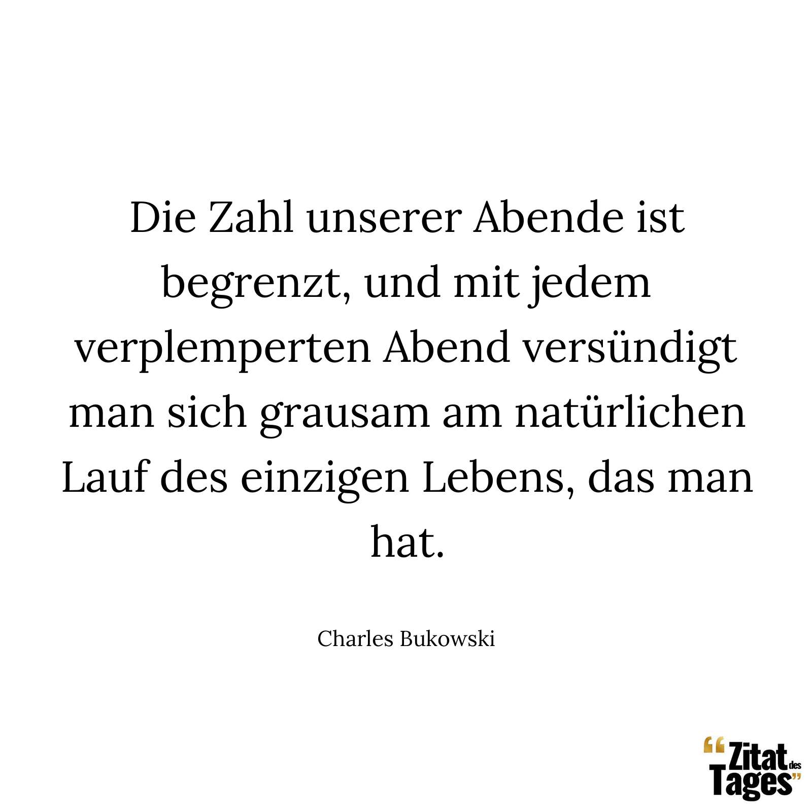 Die Zahl unserer Abende ist begrenzt, und mit jedem verplemperten Abend versündigt man sich grausam am natürlichen Lauf des einzigen Lebens, das man hat. - Charles Bukowski