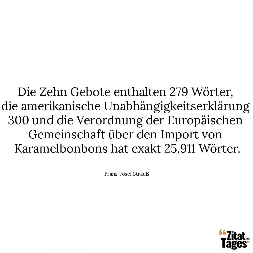 Die Zehn Gebote enthalten 279 Wörter, die amerikanische Unabhängigkeitserklärung 300 und die Verordnung der Europäischen Gemeinschaft über den Import von Karamelbonbons hat exakt 25.911 Wörter. - Franz-Josef Strauß