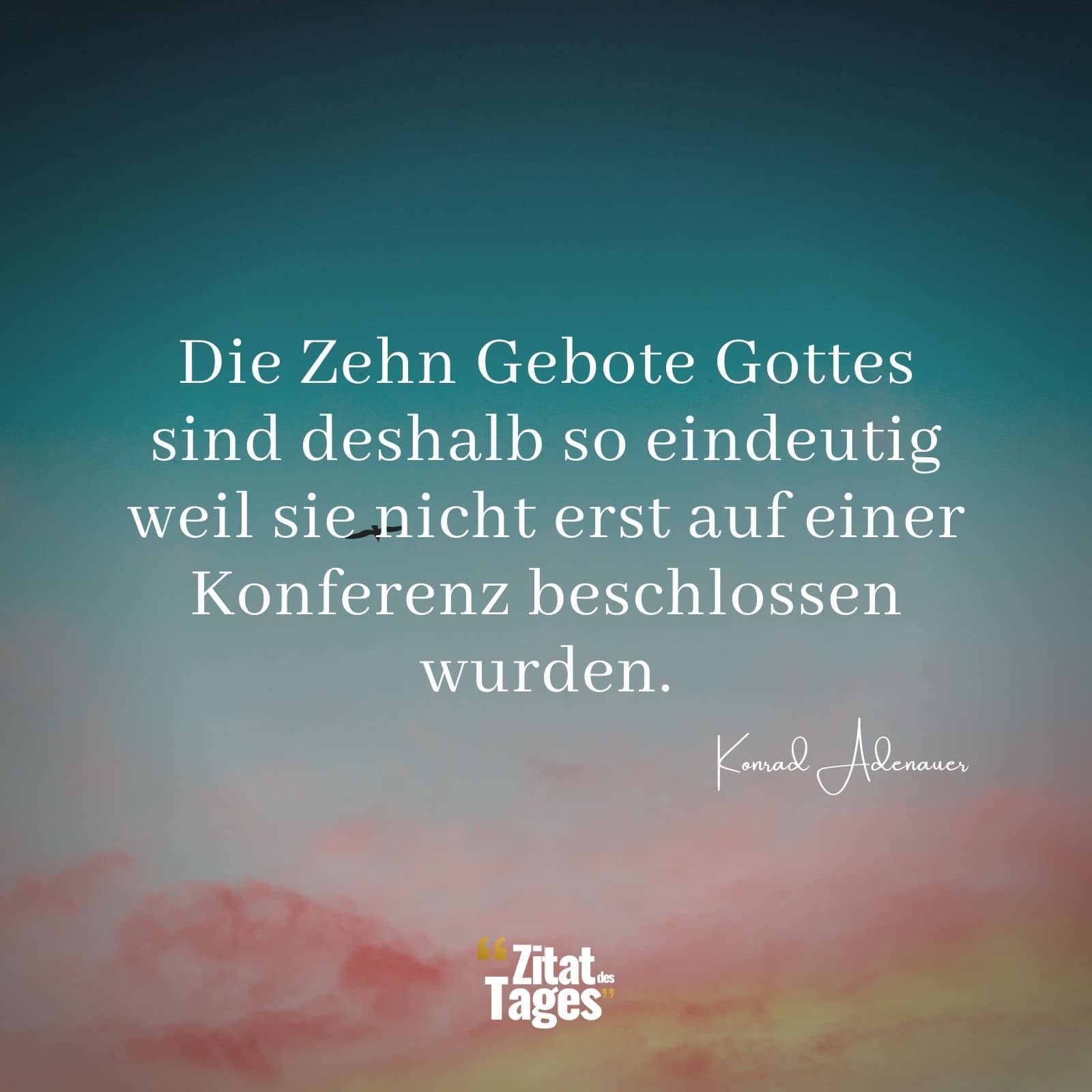 Die Zehn Gebote Gottes sind deshalb so eindeutig weil sie nicht erst auf einer Konferenz beschlossen wurden. - Konrad Adenauer