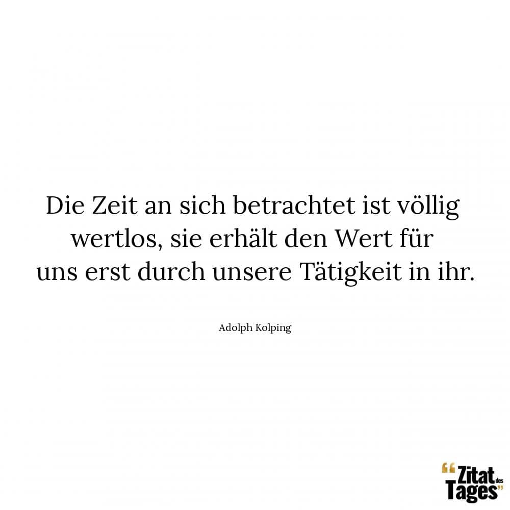 Die Zeit an sich betrachtet ist völlig wertlos, sie erhält den Wert für uns erst durch unsere Tätigkeit in ihr. - Adolph Kolping