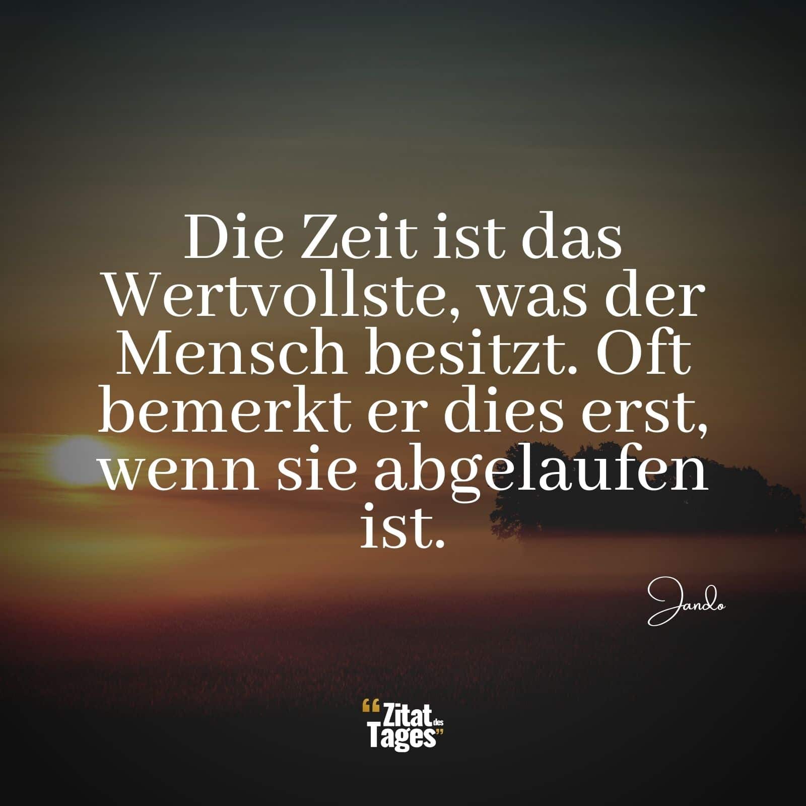 Die Zeit ist das Wertvollste, was der Mensch besitzt. Oft bemerkt er dies erst, wenn sie abgelaufen ist. - Jando