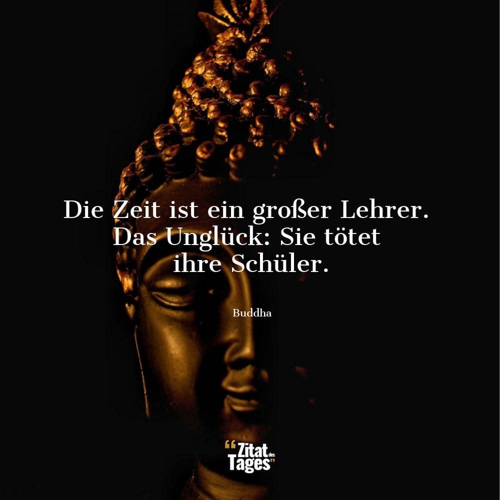 Die Zeit ist ein großer Lehrer. Das Unglück: Sie tötet ihre Schüler. - Buddha