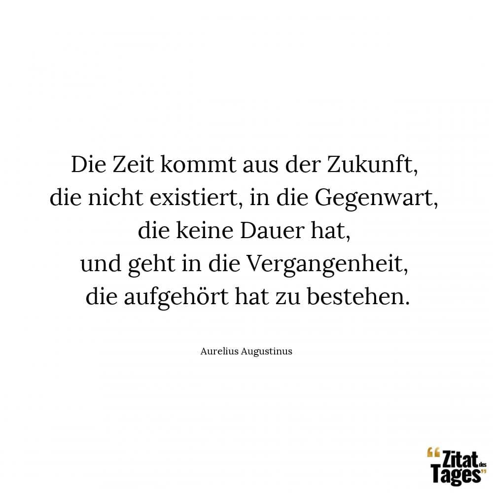 Die Zeit kommt aus der Zukunft, die nicht existiert, in die Gegenwart, die keine Dauer hat, und geht in die Vergangenheit, die aufgehört hat zu bestehen. - Aurelius Augustinus