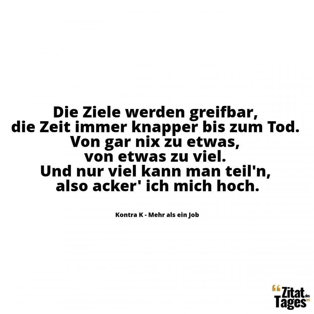 Die Ziele werden greifbar, die Zeit immer knapper bis zum Tod. Von gar nix zu etwas, von etwas zu viel. Und nur viel kann man teil'n, also acker' ich mich hoch. - Kontra K