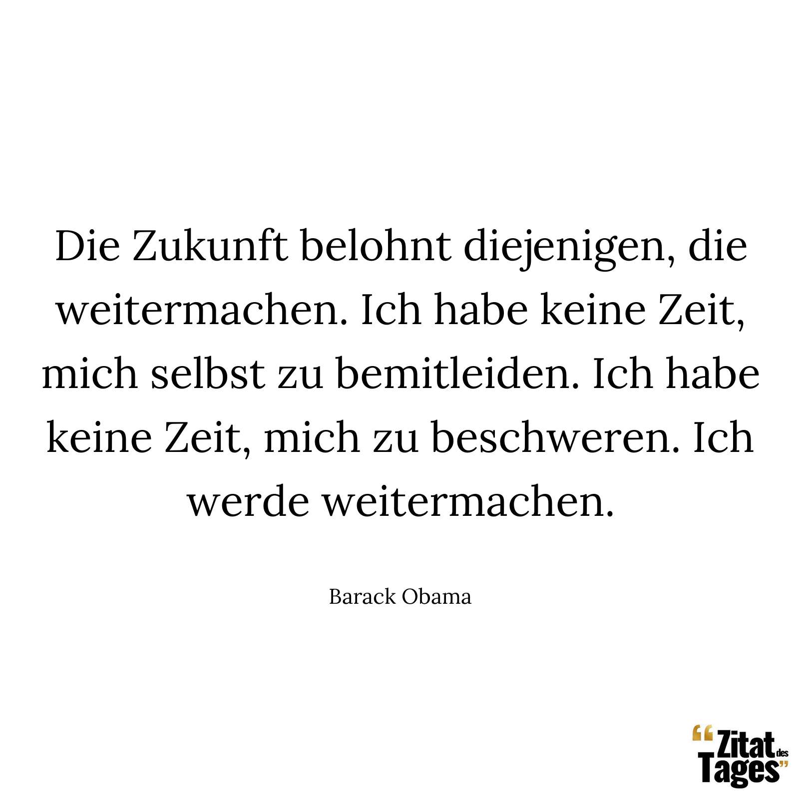 Die Zukunft belohnt diejenigen, die weitermachen. Ich habe keine Zeit, mich selbst zu bemitleiden. Ich habe keine Zeit, mich zu beschweren. Ich werde weitermachen. - Barack Obama