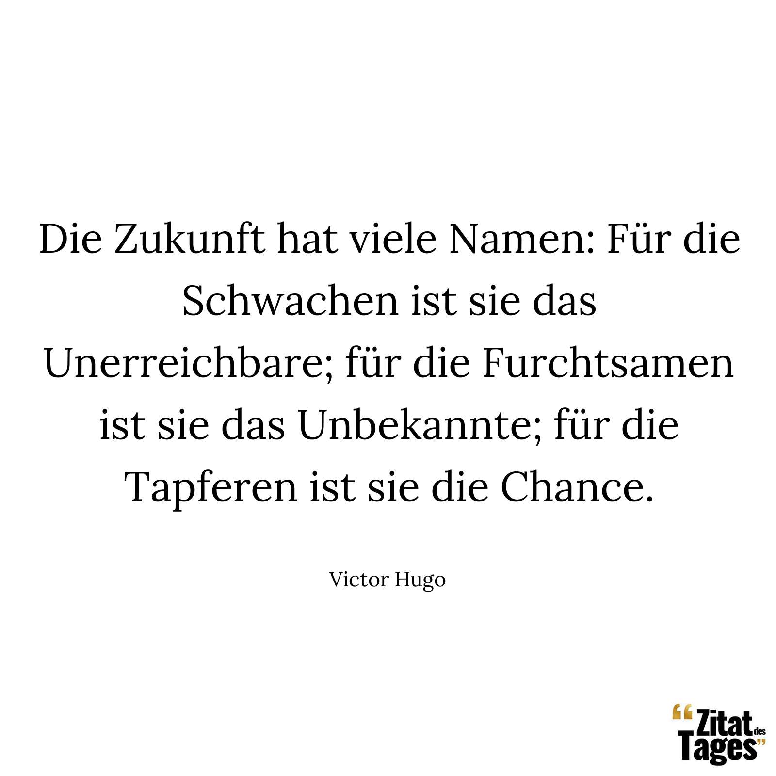 Die Zukunft hat viele Namen: Für die Schwachen ist sie das Unerreichbare; für die Furchtsamen ist sie das Unbekannte; für die Tapferen ist sie die Chance. - Victor Hugo