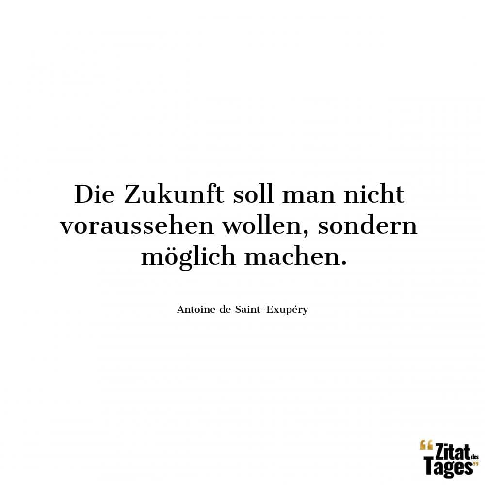 Die Zukunft soll man nicht voraussehen wollen, sondern möglich machen. - Antoine de Saint-Exupéry