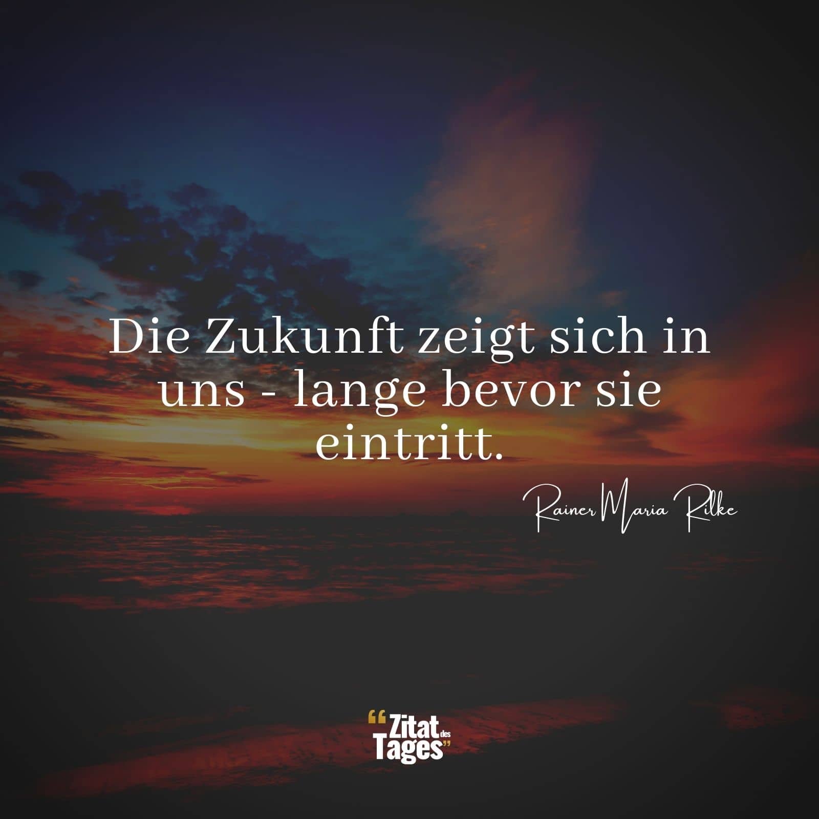 Die Zukunft zeigt sich in uns - lange bevor sie eintritt. - Rainer Maria Rilke