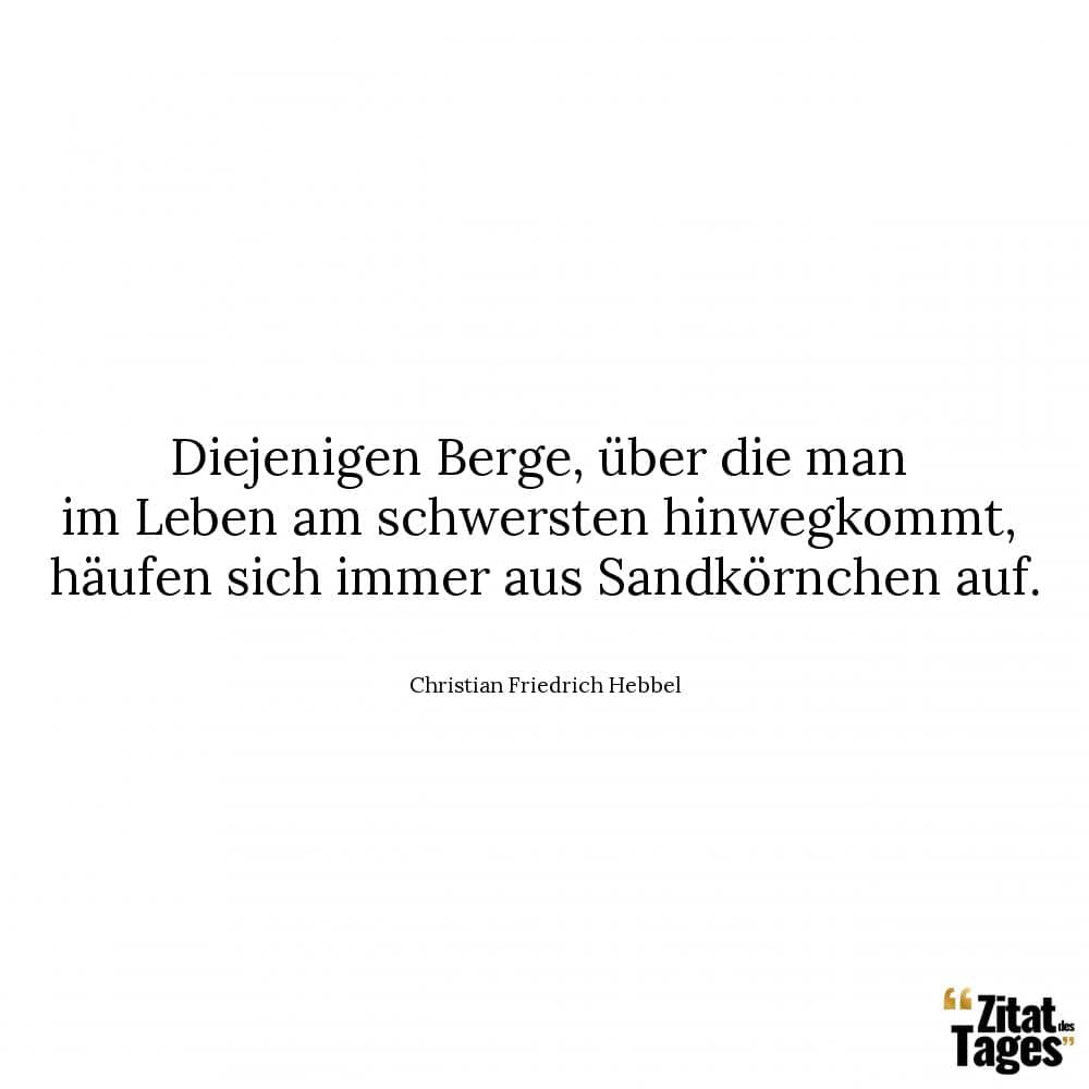 Diejenigen Berge, über die man im Leben am schwersten hinwegkommt, häufen sich immer aus Sandkörnchen auf. - Christian Friedrich Hebbel